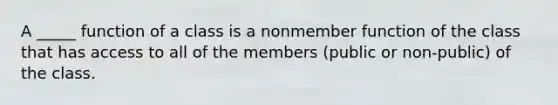 A _____ function of a class is a nonmember function of the class that has access to all of the members (public or non-public) of the class.