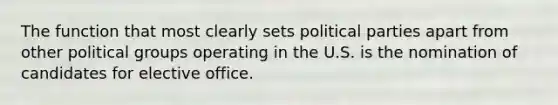 The function that most clearly sets political parties apart from other political groups operating in the U.S. is the nomination of candidates for elective office.