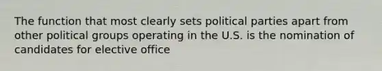 The function that most clearly sets political parties apart from other political groups operating in the U.S. is the nomination of candidates for elective office