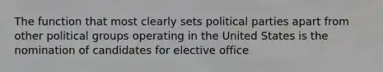 The function that most clearly sets political parties apart from other political groups operating in the United States is the nomination of candidates for elective office