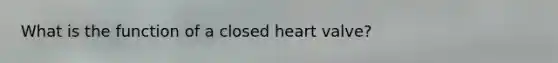 What is the function of a closed heart valve?