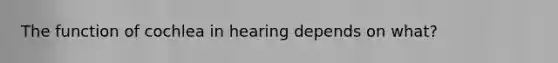 The function of cochlea in hearing depends on what?