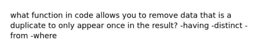 what function in code allows you to remove data that is a duplicate to only appear once in the result? -having -distinct -from -where