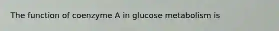 The function of coenzyme A in glucose metabolism is