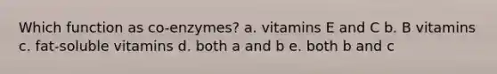 Which function as co-enzymes? a. vitamins E and C b. B vitamins c. fat-soluble vitamins d. both a and b e. both b and c