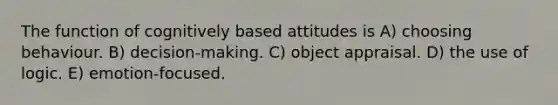 The function of cognitively based attitudes is A) choosing behaviour. B) decision-making. C) object appraisal. D) the use of logic. E) emotion-focused.