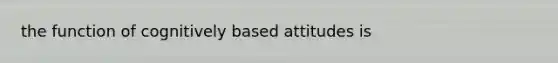 the function of cognitively based attitudes is