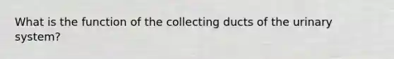 What is the function of the collecting ducts of the urinary system?