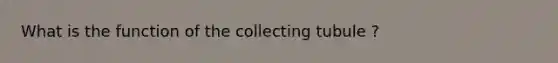 What is the function of the collecting tubule ?