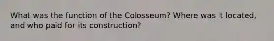 What was the function of the Colosseum? Where was it located, and who paid for its construction?