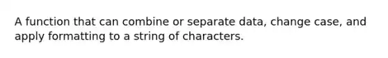 A function that can combine or separate​ data, change​ case, and apply formatting to a string of characters.