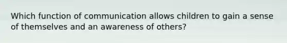 Which function of communication allows children to gain a sense of themselves and an awareness of others?