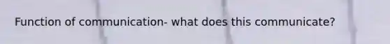 Function of communication- what does this communicate?