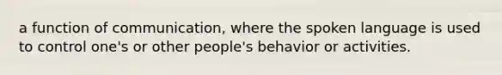 a function of communication, where the spoken language is used to control one's or other people's behavior or activities.