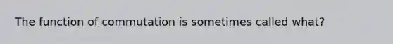 The function of commutation is sometimes called what?