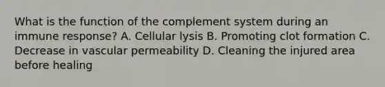 What is the function of the complement system during an immune response? A. Cellular lysis B. Promoting clot formation C. Decrease in vascular permeability D. Cleaning the injured area before healing