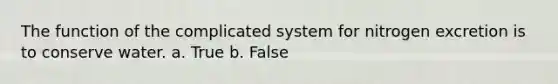 The function of the complicated system for nitrogen excretion is to conserve water. a. True b. False