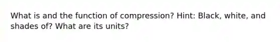 What is and the function of compression? Hint: Black, white, and shades of? What are its units?