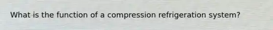 What is the function of a compression refrigeration system?