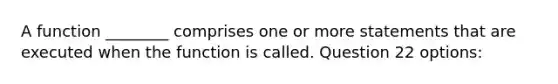 A function ________ comprises one or more statements that are executed when the function is called. Question 22 options: