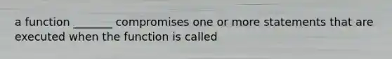 a function _______ compromises one or more statements that are executed when the function is called