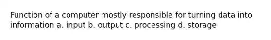 Function of a computer mostly responsible for turning data into information a. input b. output c. processing d. storage