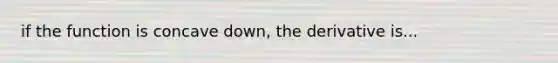 if the function is concave down, the derivative is...