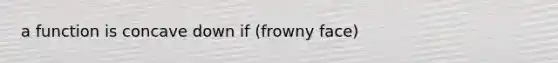 a function is concave down if (frowny face)