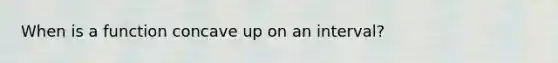 When is a function concave up on an interval?