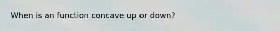 When is an function concave up or down?