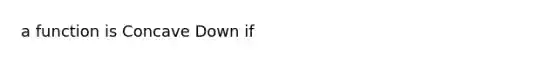 a function is Concave Down if