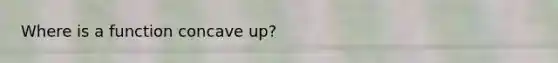 Where is a function concave up?