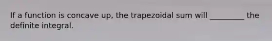 If a function is concave up, the trapezoidal sum will _________ the definite integral.