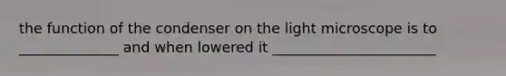 the function of the condenser on the light microscope is to ______________ and when lowered it _______________________