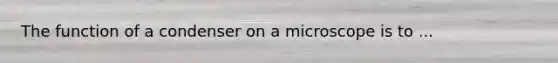 The function of a condenser on a microscope is to ...