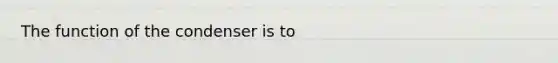 The function of the condenser is to