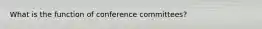 What is the function of conference committees?