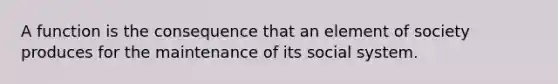 A function is the consequence that an element of society produces for the maintenance of its social system.