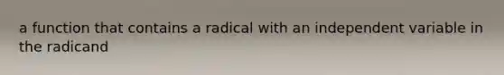 a function that contains a radical with an independent variable in the radicand