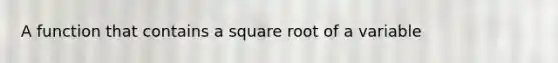 A function that contains a square root of a variable