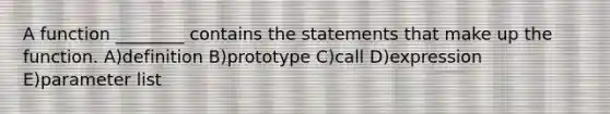 A function ________ contains the statements that make up the function. A)definition B)prototype C)call D)expression E)parameter list