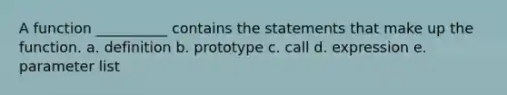 A function __________ contains the statements that make up the function. a. definition b. prototype c. call d. expression e. parameter list