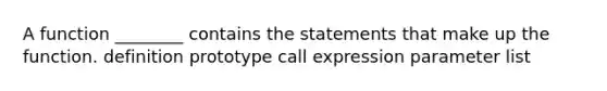 A function ________ contains the statements that make up the function. definition prototype call expression parameter list