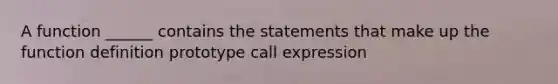 A function ______ contains the statements that make up the function definition prototype call expression