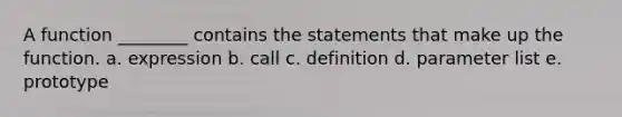 A function ________ contains the statements that make up the function. a. expression b. call c. definition d. parameter list e. prototype