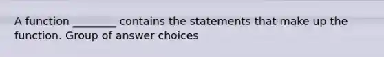 A function ________ contains the statements that make up the function. Group of answer choices