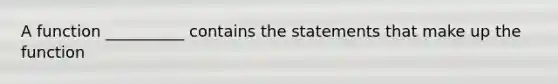 A function __________ contains the statements that make up the function