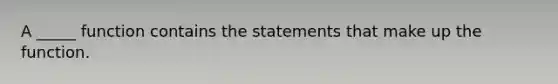 A _____ function contains the statements that make up the function.