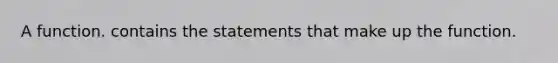 A function. contains the statements that make up the function.