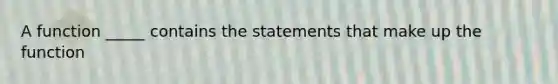 A function _____ contains the statements that make up the function